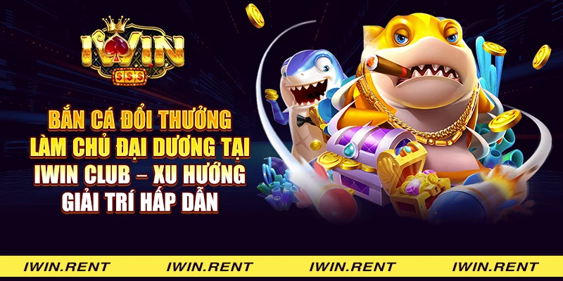 Bắn cá đổi thưởng làm chủ đại dương tại iWin Club - Xu hướng giải trí hấp dẫn