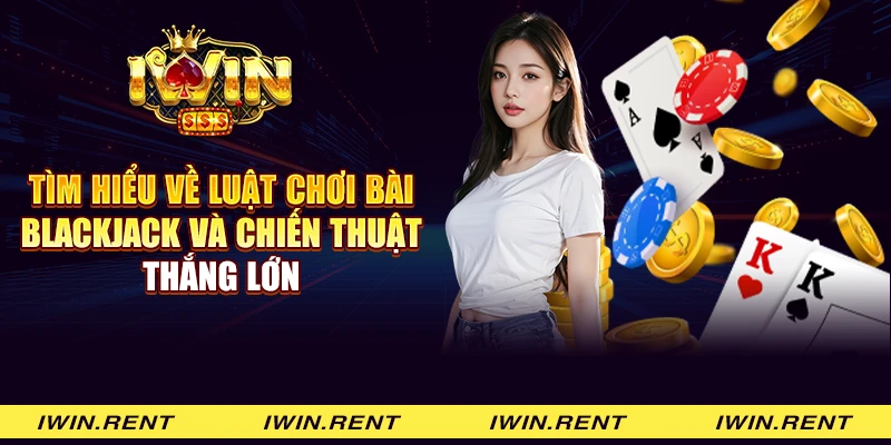 Tìm hiểu về luật chơi bài Blackjack và chiến thuật thắng lớn